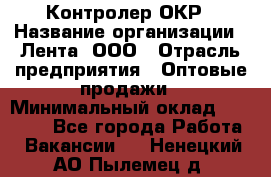 Контролер ОКР › Название организации ­ Лента, ООО › Отрасль предприятия ­ Оптовые продажи › Минимальный оклад ­ 20 000 - Все города Работа » Вакансии   . Ненецкий АО,Пылемец д.